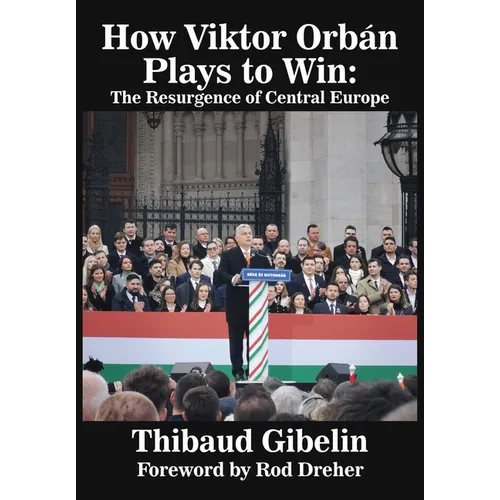How Viktor Orbán Plays to Win: The Resurgence of Central Europe (Foreword by Rod Dreher)
