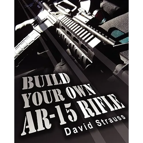 Build Your Own AR-15 Rifle: In Less Than 3 Hours You Too, Can Build Your Own Fully Customized AR-15 Rifle From Scratch...Even If You Have Never To