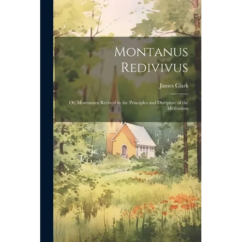 Montanus Redivivus: Or, Montanism Revived in the Principles and Discipline of the Methodists