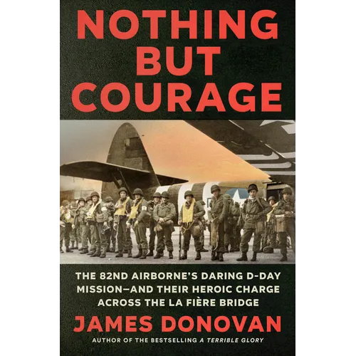 Nothing But Courage: The 82nd Airborne's Daring D-Day Mission--And Their Heroic Charge Across the La Fière Bridge