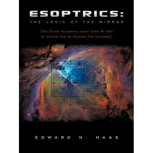 Esoptrics: The Logic Of The Mirror: (The Divine Algebraic Logic Used By God To Create And To Maintain The Universe)
