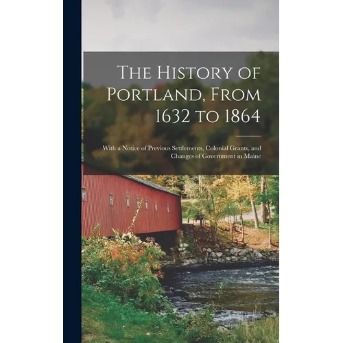 The History of Portland, From 1632 to 1864: With a Notice of Previous Settlements, Colonial Grants, and Changes of Government in Maine