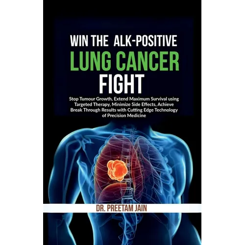 Win The ALK-Positive Lung Cancer Fight: Stop Tumor Growth, Extend Maximum Survival using Targeted Therapy, Minimize Side Effects, Achieve Break Throug