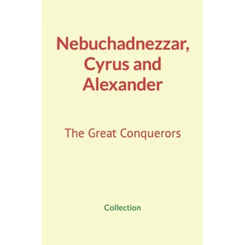 Nebuchadnezzar, Cyrus and Alexander: The Great Conquerors