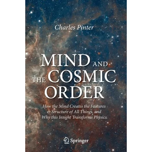 Mind and the Cosmic Order: How the Mind Creates the Features & Structure of All Things, and Why This Insight Transforms Physics