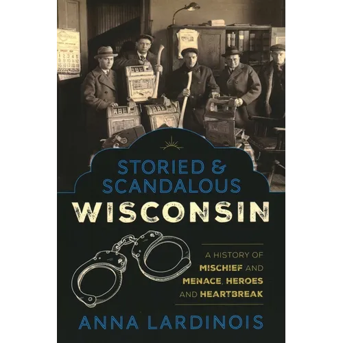 Storied & Scandalous Wisconsin: A History of Mischief and Menace, Heroes and Heartbreak