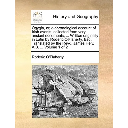 Ogygia, Or, a Chronological Account of Irish Events: Collected from Very Ancient Documents, ... Written Originally in Latin by Roderic O'Flaherty, Esq
