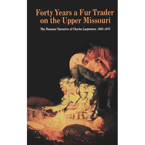 Forty Years a Fur Trader on the Upper Missouri: The Personal Narrative of Charles Larpenteur, 1833-1872