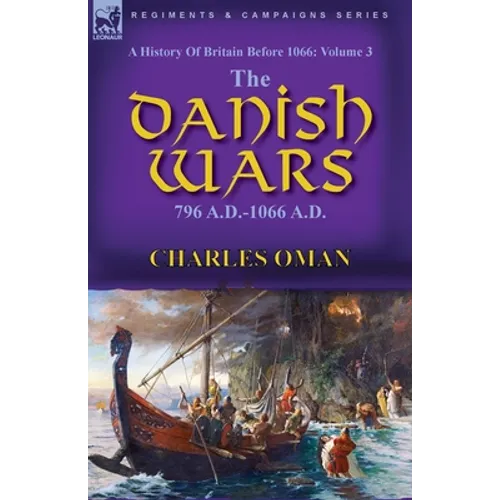 A History of Britain Before 1066: Volume 3-The Danish Wars, 796 A.D.-1066 A.D.