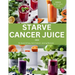 Starve Cancer Juice 2024: 51 Quick & Easy Anti-Cancer Juicing Recipe