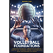 Volleyball Foundations: Mastering the Basics: A Beginner's Guide To IGNITE Your Volleyball Passion, Understand the Sport, and Develop Your Skills
