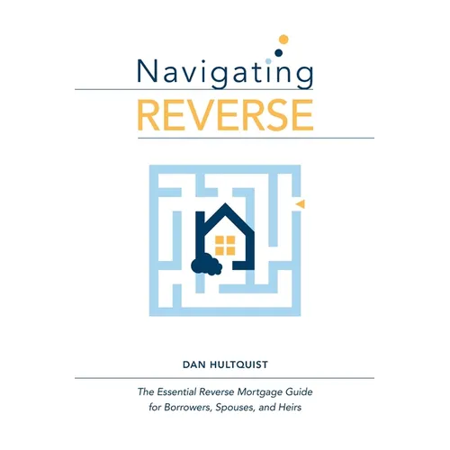 Navigating Reverse: The Essential Reverse Mortgage Guide for Borrowers, Spouses, and Heirs