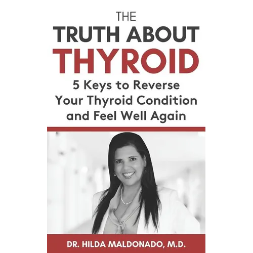 The Truth about Thyroid: 5 Keys to Reverse Your Thyroid Condition and Feel Well Again