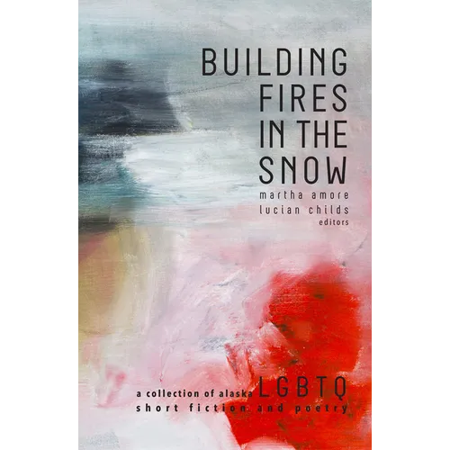 Building Fires in the Snow: A Collection of Alaska LGBTQ Short Fiction and Poetry