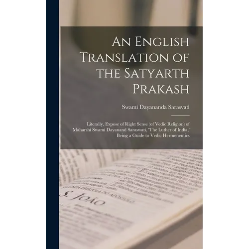 An English Translation of the Satyarth Prakash; Literally, Expose of Right Sense (of Vedic Religion) of Maharshi Swami Dayanand Saraswati, 'The Luther
