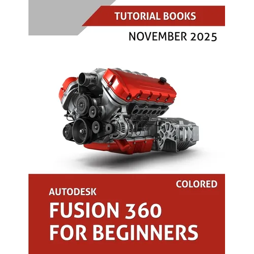 Autodesk Fusion 360 For Beginners (November 2025) COLORED: Step-by-step guidance for learning modeling, assemblies, and Drawings