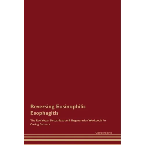 Reversing Eosinophilic Esophagitis The Raw Vegan Detoxification & Regeneration Workbook for Curing Patients.