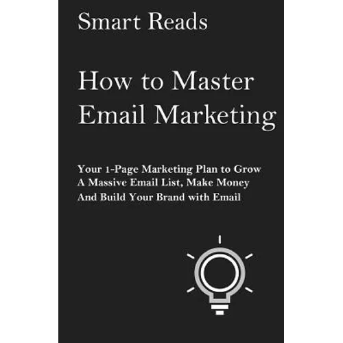 How To Master Email Marketing: Your 1-Page Marketing Plan To Grow a Massive Email List, Make Money and Build Your Brand with Email