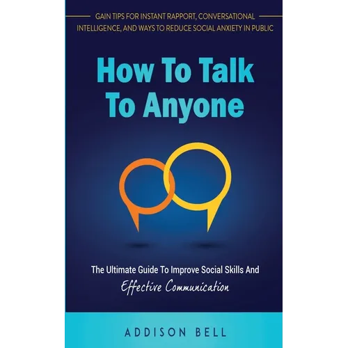 How To Talk To Anyone: The Ultimate Guide To Improve Social Skills And Effective Communication: Gain Tips For Instant Rapport, Conversational