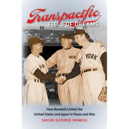 Transpacific Field of Dreams: How Baseball Linked the United States and Japan in Peace and War