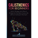 Calisthenics for Beginners: Get in Shape and Stay in Shape for the Rest of your Life without Going to the Gym
