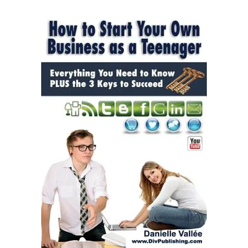How to Start Your Own Business as a Teenager: Everything You Need to Know PLUS the Three Keys to Succeed
