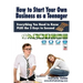 How to Start Your Own Business as a Teenager: Everything You Need to Know PLUS the Three Keys to Succeed