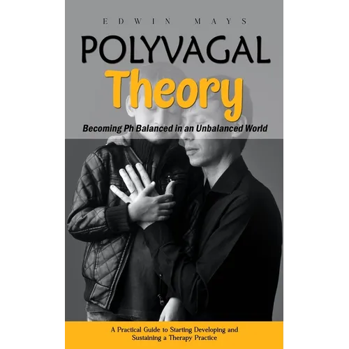 Polyvagal Theory: Becoming Ph Balanced in an Unbalanced World (A Practical Guide to Starting Developing and Sustaining a Therapy Practice)