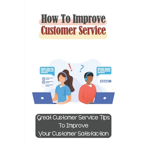 How To Improve Customer Service: Great Customer Service Tips To Improve Your Customer Satisfaction: Key Customer Service Skills