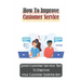 How To Improve Customer Service: Great Customer Service Tips To Improve Your Customer Satisfaction: Key Customer Service Skills