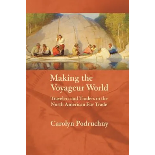 Making the Voyageur World: Travelers and Traders in the North American Fur Trade