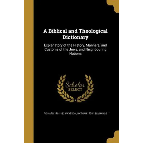 A Biblical and Theological Dictionary: Explanatory of the History, Manners, and Customs of the Jews, and Neighbouring Nations