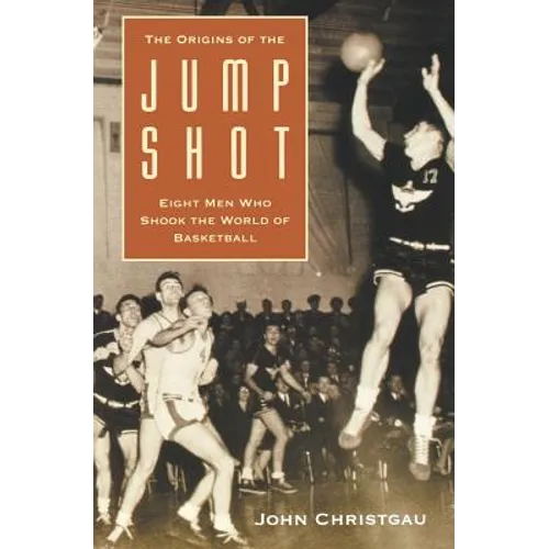 The Origins of the Jump Shot: Eight Men Who Shook the World of Basketball
