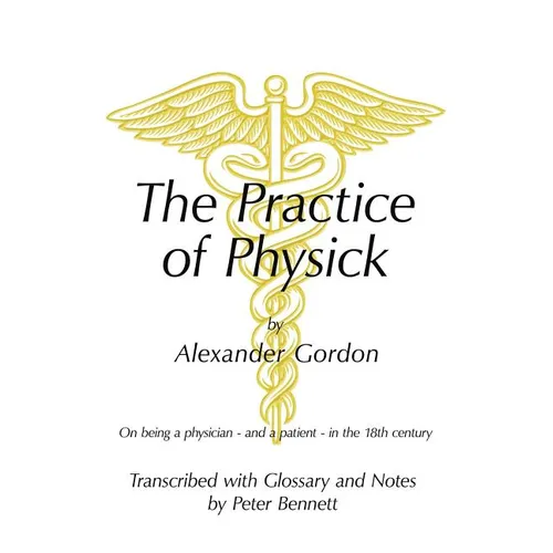 The Practice of Physick by Alexander Gordon: On Being a Physician - And a Patient - In the 18th Century