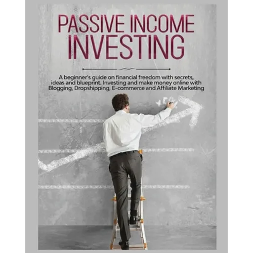 Passive Income Investing: A beginner's Guide on Financial Freedom with Secrets, Ideas and Blueprint. Investing and Make Money Online with Blogging, Dr