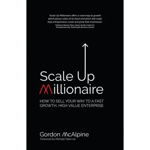 Scale Up Millionaire: How to Sell Your Way to a Fast Growth, High Value Enterprise