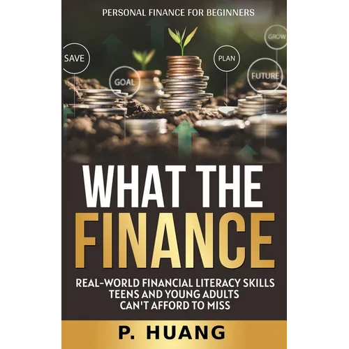 What the Finance (Personal Finance for Beginners): Real-World Financial Literacy Skills Teens and Young Adults Can't Afford to Miss