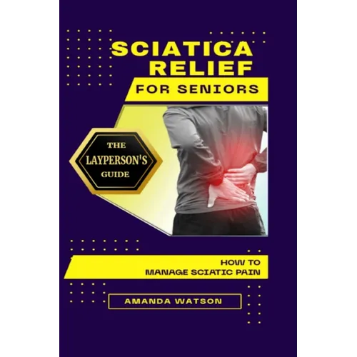 Sciatica Relief for Seniors: The Layperson's Guide on How to Manage Sciatic Pain