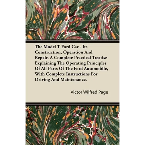 The Model T Ford Car - Its Construction, Operation and Repair. a Complete Practical Treatise Explaining the Operating Principles of All Parts of the F