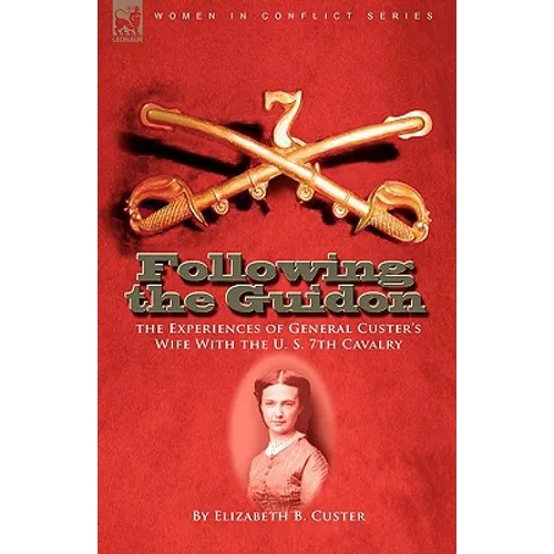 Following the Guidon: the Experiences of General Custer's Wife With the U. S. 7th Cavalry