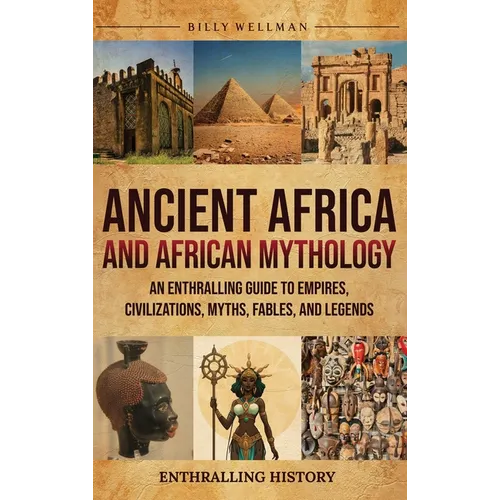 Ancient Africa and African Mythology: An Enthralling Guide to Empires, Civilizations, Myths, Fables, and Legends