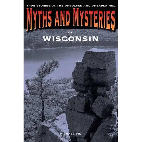 Myths and Mysteries of Wisconsin: True Stories Of The Unsolved And Unexplained