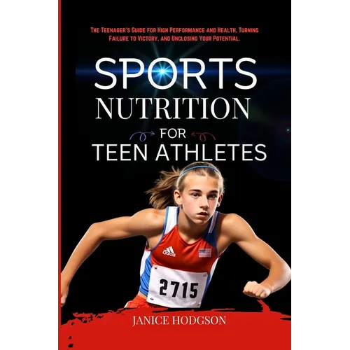 Sports Nutrition for Teen Athletes: The Teenager's Guide for High Performance and Health, Turning Failure to Victory, and Unclosing Your Potential.
