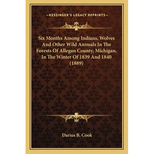 Six Months Among Indians, Wolves And Other Wild Animals In The Forests Of Allegan County, Michigan, In The Winter Of 1839 And 1840 (1889)