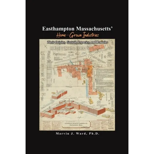 Easthampton Massachusetts' Home-Grown Industries: Their Origins, Growth, Legacies, and Remains