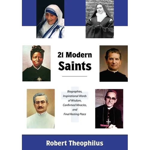 Twenty-One Modern Saints: Biographies, Inspirational Words of Wisdom, Confirmed Miracles, and Final Resting Place