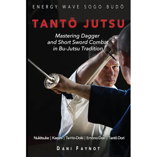 TantŌ Jutsu: Mastering Dagger and Short Sword Combat in Bu-Jutsu Tradition: Kiri & Tsuki, Uke-Waza, Kaeshi, Nukitsuke, Te-Hodoki, E