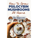 How to Grow Psilocybin Mushrooms at Home for Beginners: 5 Comprehensive Magic Mushroom Growing Methods & All You Need to Know About Psilocybin: 5 Comp