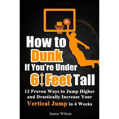 How to Dunk if You're Under 6 Feet Tall: 13 Proven Ways to Jump Higher and Drastically Increase Your Vertical Jump in 4 Weeks