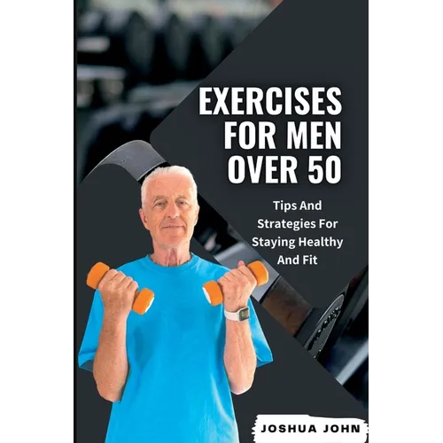 Exercises for Men Over 50: Tips And Strategies For Staying Healthy And Fit